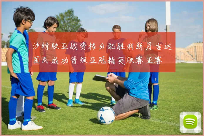 沙特联亚战资格分配胜利新月吉达国民成功晋级亚冠精英联赛正赛
