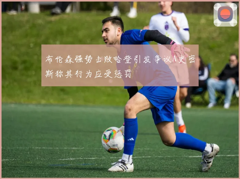 布伦森强势击败哈登引发争议A史密斯称其行为应受惩罚