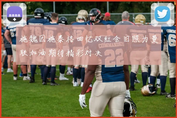 施魏因施泰格回忆双红会旧照为曼联加油期待精彩对决