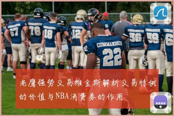 老鹰强势交易维金斯解析交易特例的价值与NBA消费券的作用