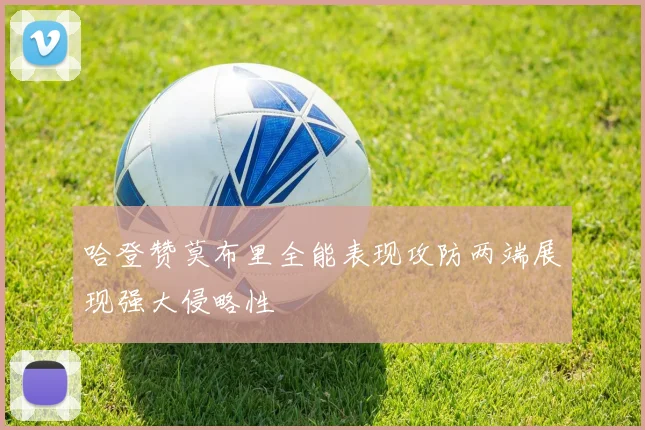 哈登赞莫布里全能表现攻防两端展现强大侵略性