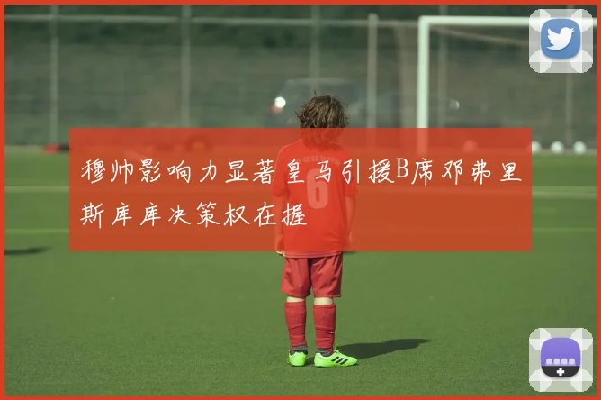 穆帅影响力显著皇马引援B席邓弗里斯库库决策权在握