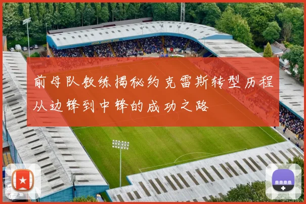 前母队教练揭秘约克雷斯转型历程从边锋到中锋的成功之路