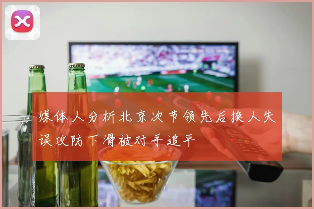 媒体人分析北京次节领先后换人失误攻防下滑被对手追平