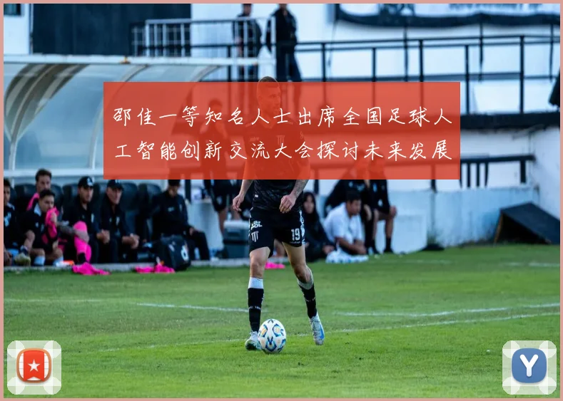 邵佳一等知名人士出席全国足球人工智能创新交流大会探讨未来发展方向