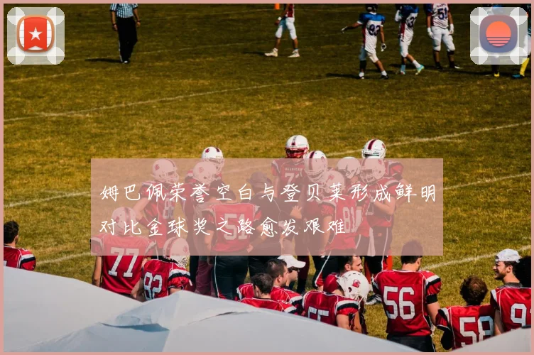 姆巴佩荣誉空白与登贝莱形成鲜明对比金球奖之路愈发艰难