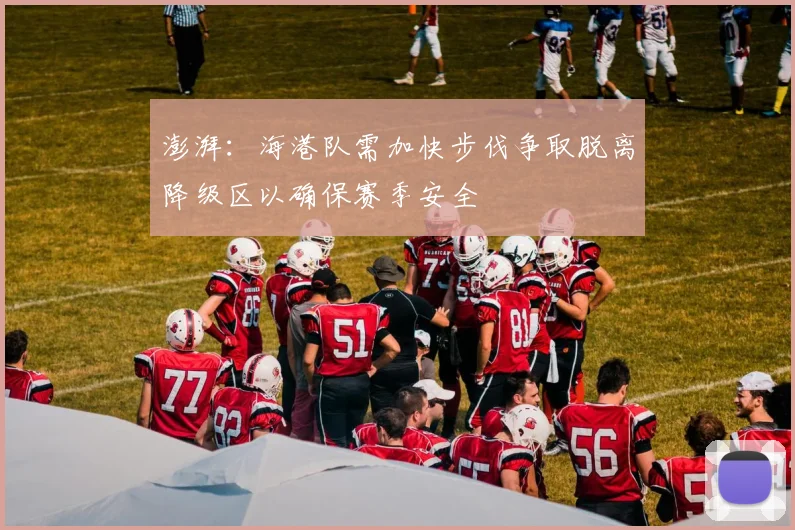 澎湃：海港队需加快步伐争取脱离降级区以确保赛季安全