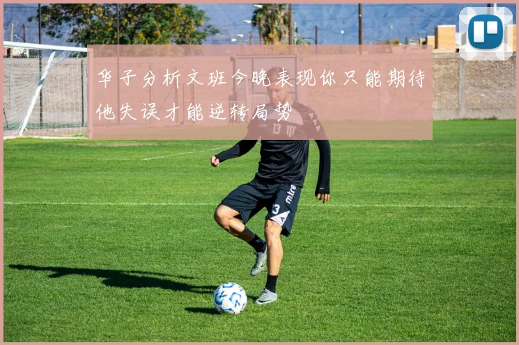 华子分析文班今晚表现你只能期待他失误才能逆转局势