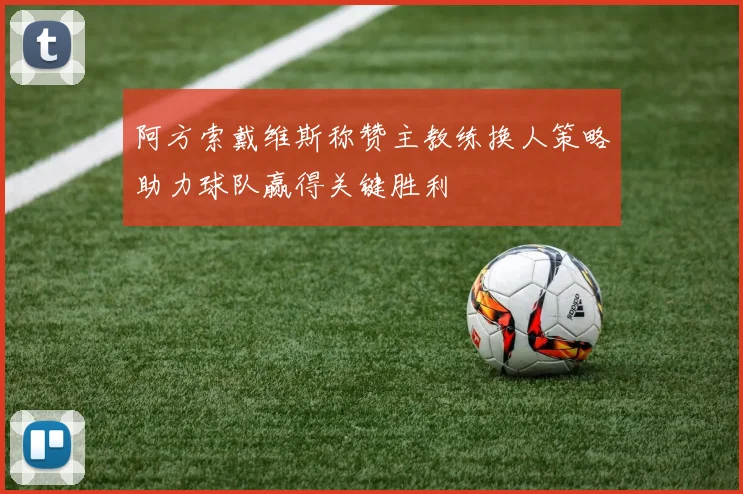 阿方索戴维斯称赞主教练换人策略助力球队赢得关键胜利