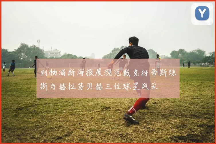 利物浦新海报展现范戴克柯蒂斯琼斯与赫拉芬贝赫三位球星风采