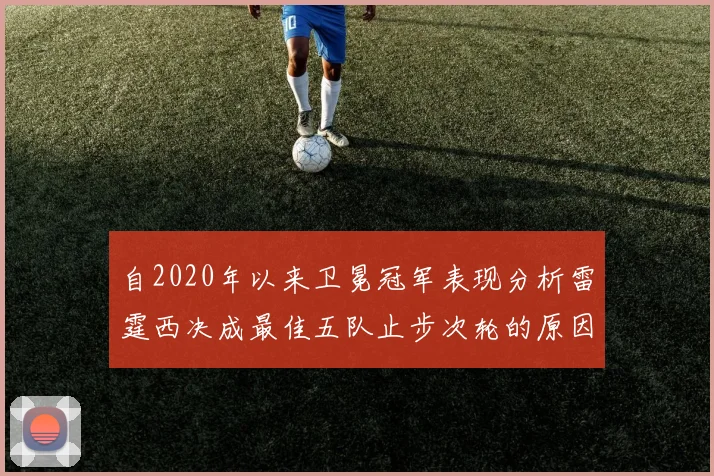 自2020年以来卫冕冠军表现分析雷霆西决成最佳五队止步次轮的原因探讨