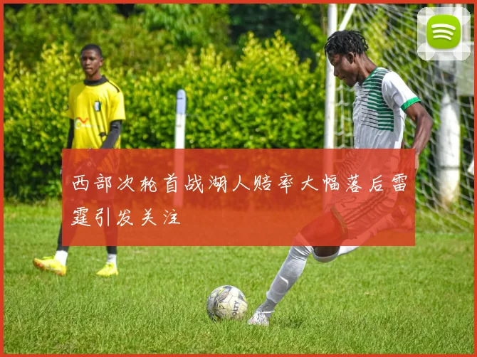 西部次轮首战湖人赔率大幅落后雷霆引发关注