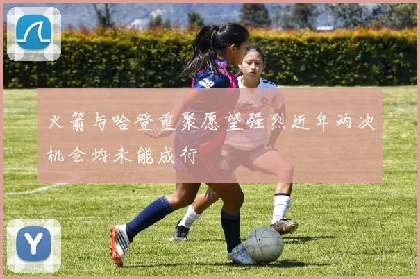 火箭与哈登重聚愿望强烈近年两次机会均未能成行