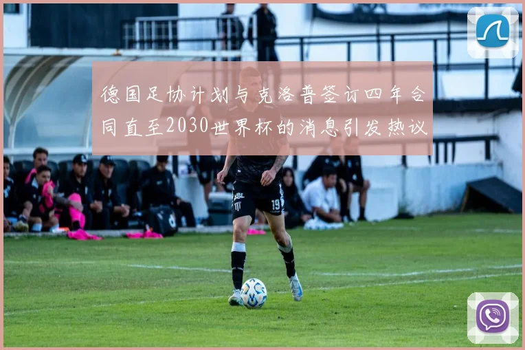 德国足协计划与克洛普签订四年合同直至2030世界杯的消息引发热议